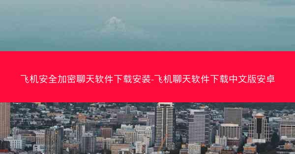 飞机安全加密聊天软件下载安装-飞机聊天软件下载中文版安卓