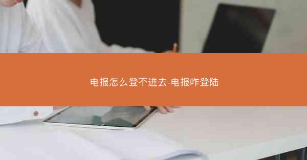 电报怎么登不进去-电报咋登陆