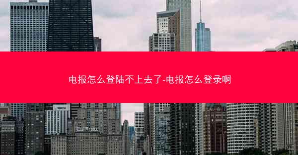 电报怎么登陆不上去了-电报怎么登录啊