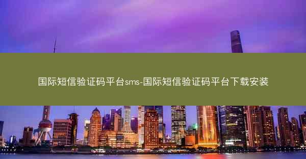 国际短信验证码平台sms-国际短信验证码平台下载安装