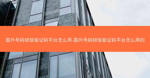 国外号码短信验证码平台怎么用-国外号码短信验证码平台怎么用的