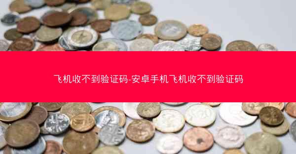 飞机收不到验证码-安卓手机飞机收不到验证码