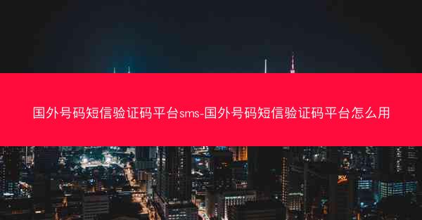 国外号码短信验证码平台sms-国外号码短信验证码平台怎么用