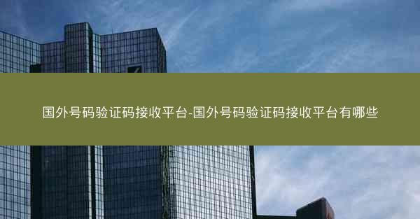 国外号码验证码接收平台-国外号码验证码接收平台有哪些