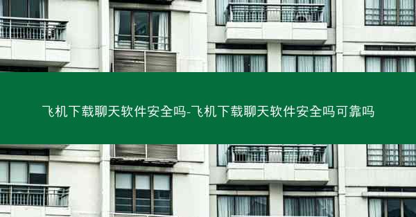 飞机下载聊天软件安全吗-飞机下载聊天软件安全吗可靠吗