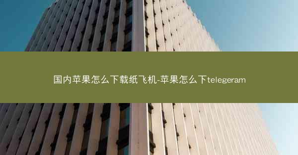 国内苹果怎么下载纸飞机-苹果怎么下telegeram