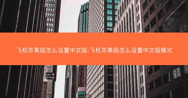 飞机苹果版怎么设置中文版-飞机苹果版怎么设置中文版模式