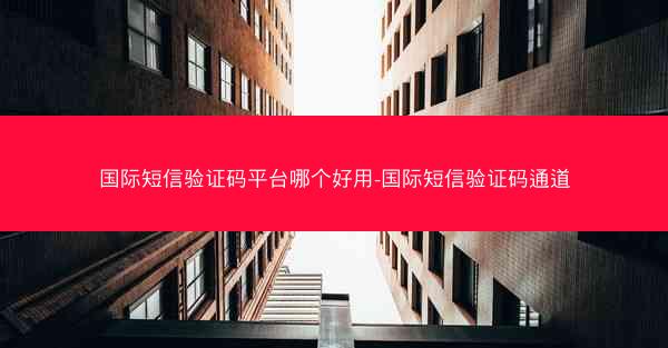 国际短信验证码平台哪个好用-国际短信验证码通道