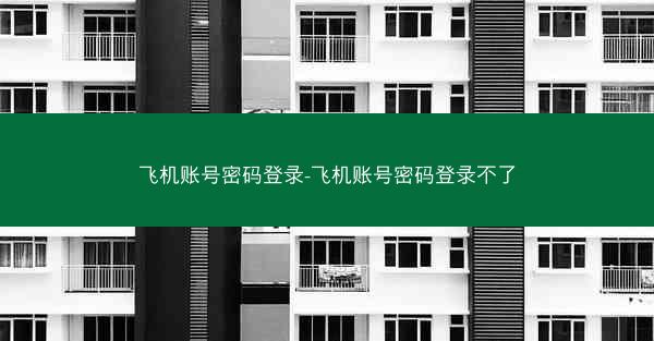 飞机账号密码登录-飞机账号密码登录不了