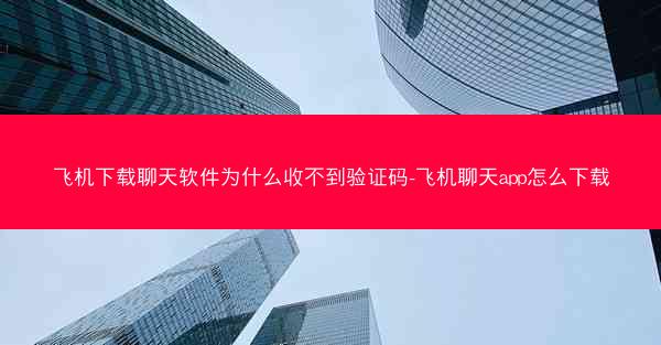 飞机下载聊天软件为什么收不到验证码-飞机聊天app怎么下载