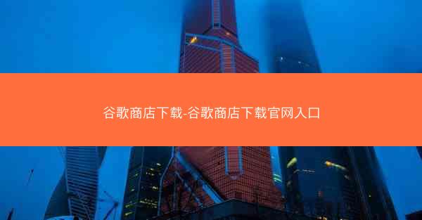谷歌商店下载-谷歌商店下载官网入口