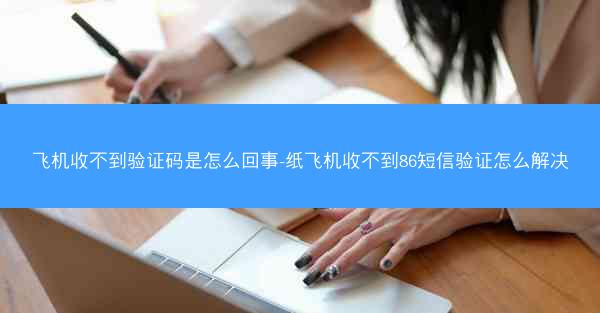 飞机收不到验证码是怎么回事-纸飞机收不到86短信验证怎么解决