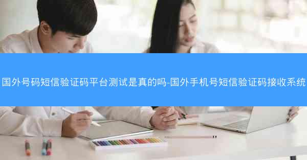 国外号码短信验证码平台测试是真的吗-国外手机号短信验证码接收系统