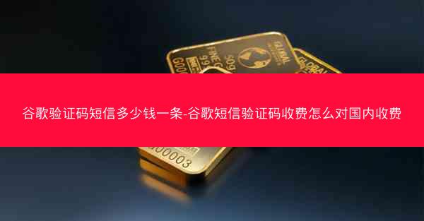 谷歌验证码短信多少钱一条-谷歌短信验证码收费怎么对国内收费