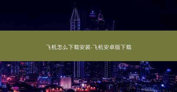 飞机怎么下载安装-飞机安卓版下载