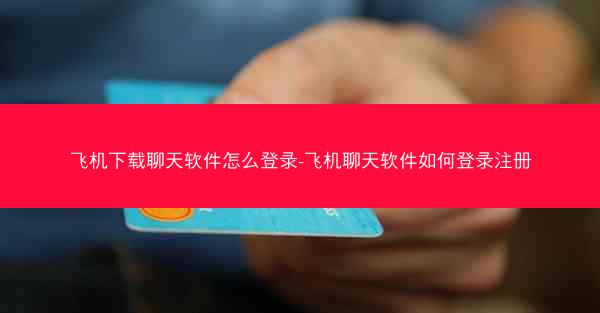 飞机下载聊天软件怎么登录-飞机聊天软件如何登录注册