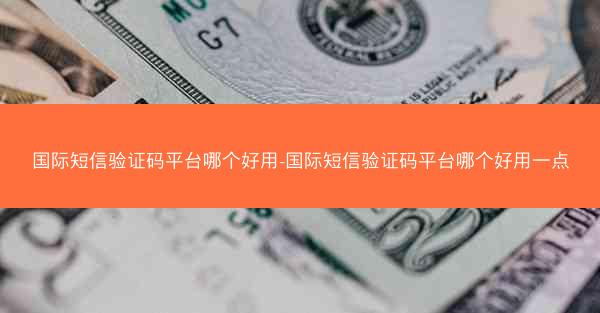 国际短信验证码平台哪个好用-国际短信验证码平台哪个好用一点