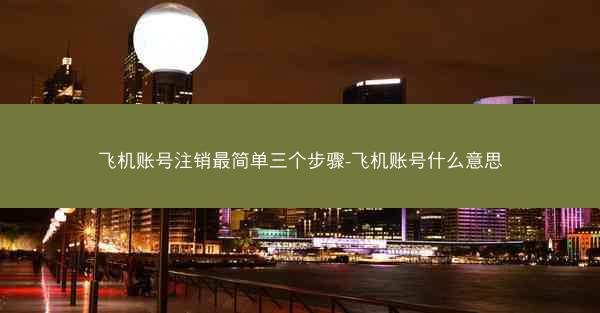 飞机账号注销最简单三个步骤-飞机账号什么意思