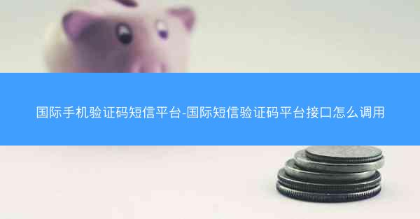 国际手机验证码短信平台-国际短信验证码平台接口怎么调用
