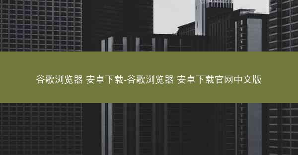 谷歌浏览器 安卓下载-谷歌浏览器 安卓下载官网中文版