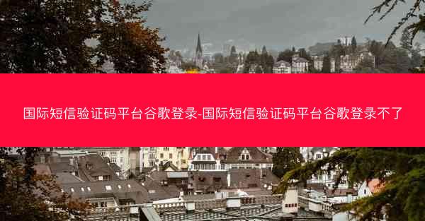 国际短信验证码平台谷歌登录-国际短信验证码平台谷歌登录不了