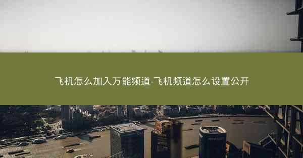 飞机怎么加入万能频道-飞机频道怎么设置公开