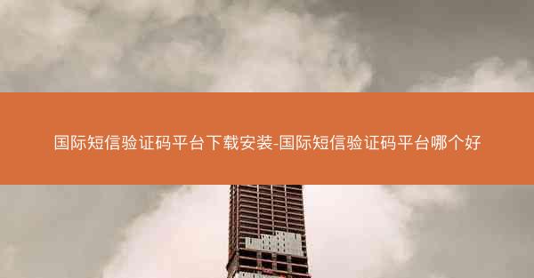 国际短信验证码平台下载安装-国际短信验证码平台哪个好
