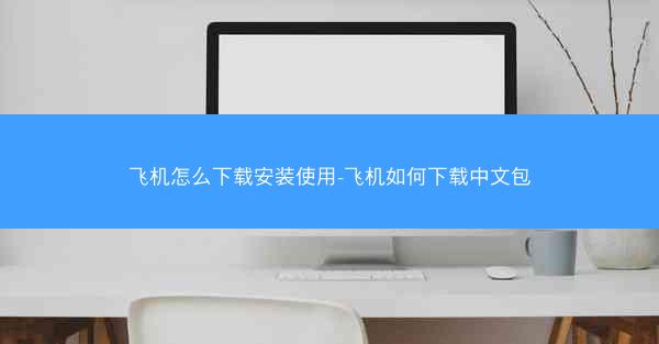 飞机怎么下载安装使用-飞机如何下载中文包