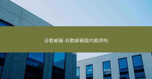 谷歌邮箱-谷歌邮箱国内能用吗