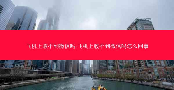 飞机上收不到微信吗-飞机上收不到微信吗怎么回事