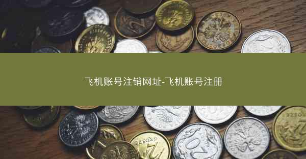 飞机账号注销网址-飞机账号注册
