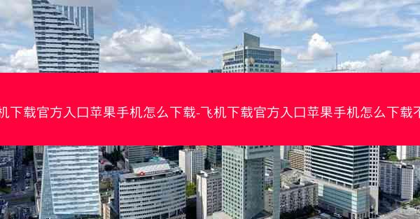 飞机下载官方入口苹果手机怎么下载-飞机下载官方入口苹果手机怎么下载不了