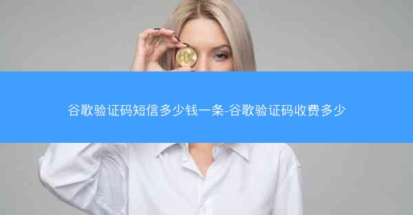 谷歌验证码短信多少钱一条-谷歌验证码收费多少