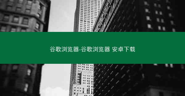 谷歌浏览器-谷歌浏览器 安卓下载