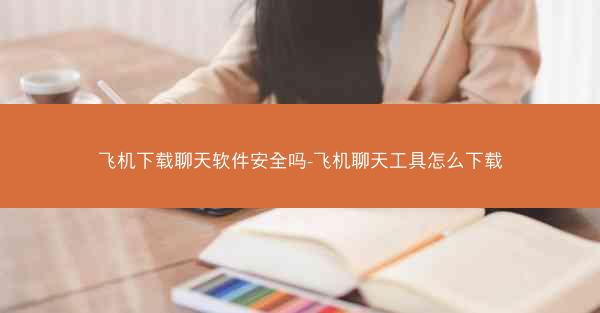 飞机下载聊天软件安全吗-飞机聊天工具怎么下载