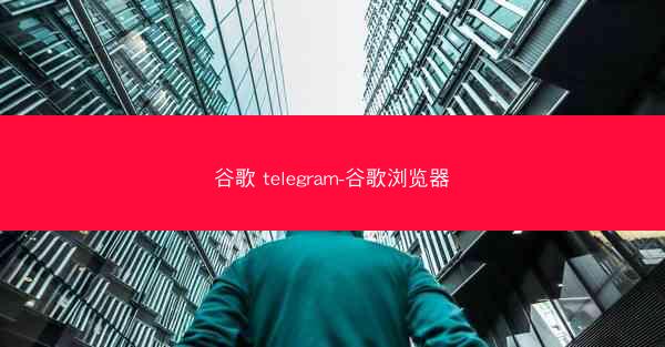 谷歌 telegram-谷歌浏览器