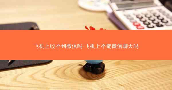 飞机上收不到微信吗-飞机上不能微信聊天吗