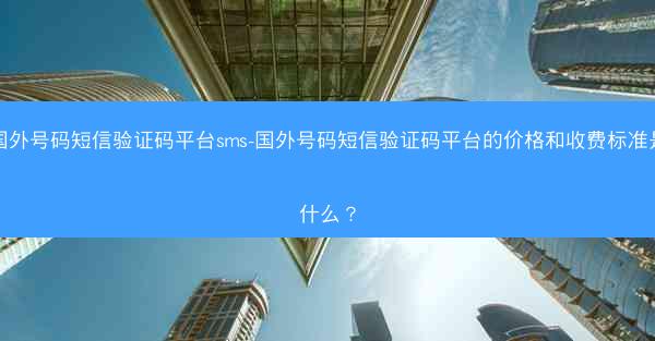国外号码短信验证码平台sms-国外号码短信验证码平台的价格和收费标准是什么？