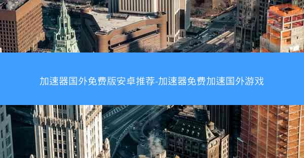 加速器国外免费版安卓推荐-加速器免费加速国外游戏