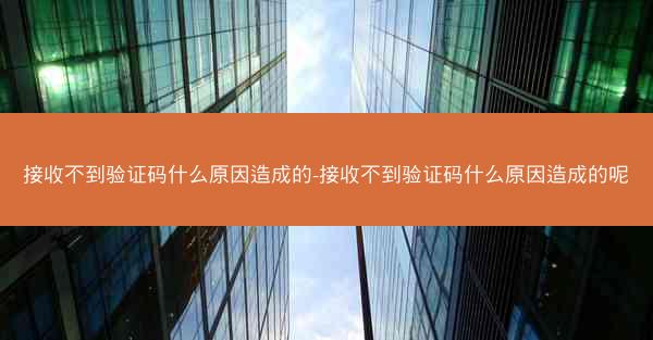 接收不到验证码什么原因造成的-接收不到验证码什么原因造成的呢