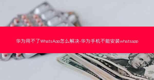 华为用不了WhatsApp怎么解决-华为手机不能安装whatsapp
