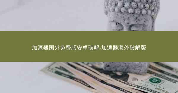加速器国外免费版安卓破解-加速器海外破解版