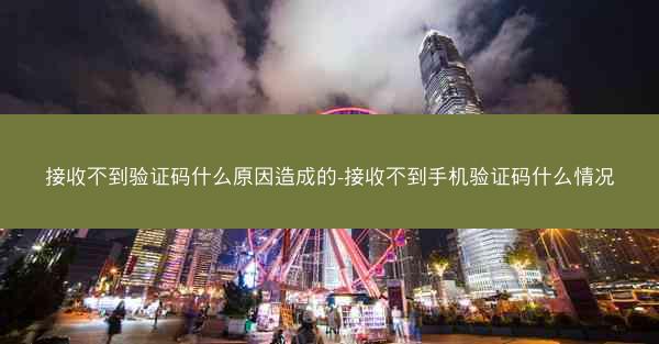 接收不到验证码什么原因造成的-接收不到手机验证码什么情况