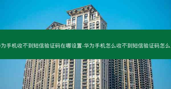 华为手机收不到短信验证码在哪设置-华为手机怎么收不到短信验证码怎么办