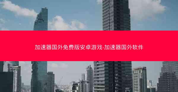 加速器国外免费版安卓游戏-加速器国外软件