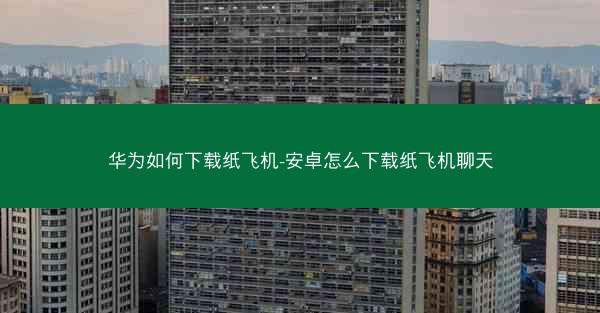 华为如何下载纸飞机-安卓怎么下载纸飞机聊天