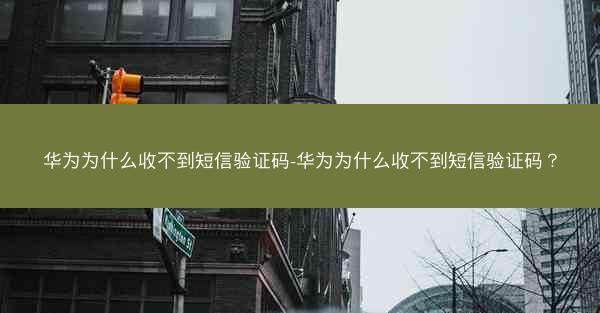华为为什么收不到短信验证码-华为为什么收不到短信验证码？