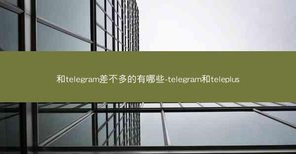和telegram差不多的有哪些-telegram和teleplus