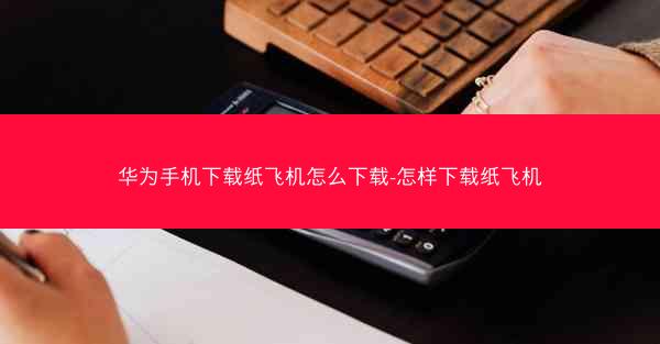 华为手机下载纸飞机怎么下载-怎样下载纸飞机