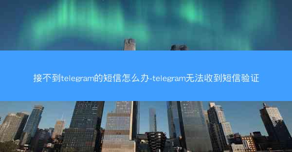 接不到telegram的短信怎么办-telegram无法收到短信验证